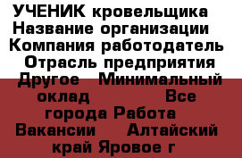 УЧЕНИК кровельщика › Название организации ­ Компания-работодатель › Отрасль предприятия ­ Другое › Минимальный оклад ­ 20 000 - Все города Работа » Вакансии   . Алтайский край,Яровое г.